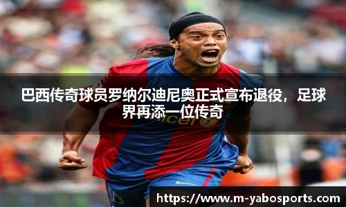 巴西传奇球员罗纳尔迪尼奥正式宣布退役，足球界再添一位传奇