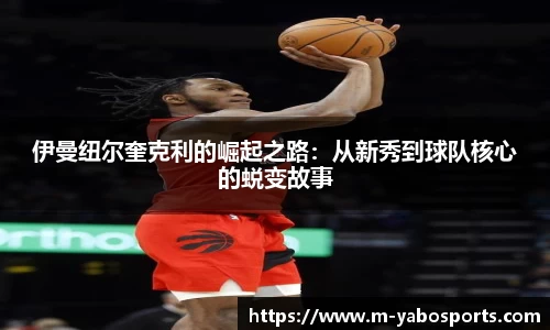 伊曼纽尔奎克利的崛起之路:从新秀到球队核心的蜕变故事
